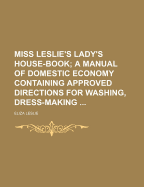 Miss Leslie's Lady's House-Book; A Manual of Domestic Economy Containing Approved Directions for Washing, Dress-Making