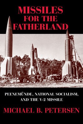 Missiles for the Fatherland: Peenemnde, National Socialism, and the V-2 Missile - Petersen, Michael B.