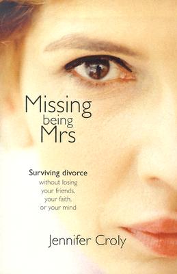 Missing Being Mrs: Surviving Divorce Without Losing Your Friends, Your Faith, or Your Mind - Croly, Jennifer