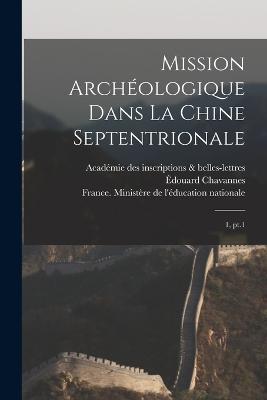 Mission archologique dans la Chine septentrionale: 1, pt.1 - Chavannes, douard, and France Ministre de l'ducation Natio (Creator), and Inscriptions & Belles-Lettres, Acadmie