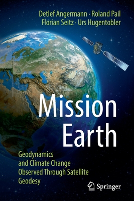 Mission Earth: Geodynamics and Climate Change Observed Through Satellite Geodesy - Angermann, Detlef, and Pail, Roland, and Seitz, Florian