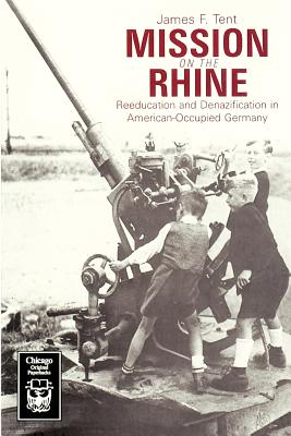 Mission on the Rhine: Reeducation and Denazification in American-Occupied Germany - Tent, James F