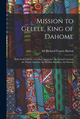 Mission to Gelele, King of Dahome: With Notices of the so Called "Amazons", the Grand Customs, the Yearly Customs, the Human Sacrifices, the Present; v.1 - Burton, Richard Francis, Sir (Creator)