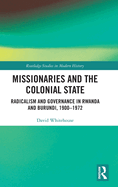 Missionaries and the Colonial State: Radicalism and Governance in Rwanda and Burundi, 1900-1972