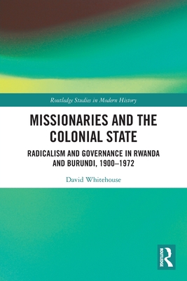 Missionaries and the Colonial State: Radicalism and Governance in Rwanda and Burundi, 1900-1972 - Whitehouse, David