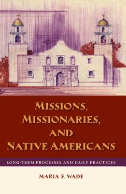 Missions, Missionaries, and Native Americans: Long-Term Processes and Daily Practices - Wade, Mariah F