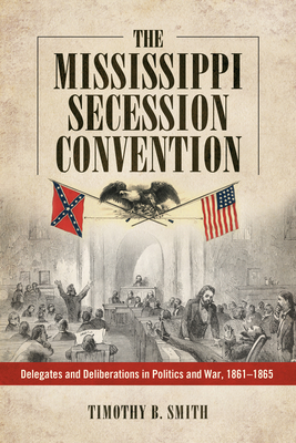 Mississippi Secession Convention: Delegates and Deliberations in Politics and War, 1861-1865 - Smith, Timothy B