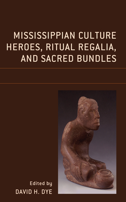 Mississippian Culture Heroes, Ritual Regalia, and Sacred Bundles - Dye, David H (Contributions by), and Diaz-Granados, Carol (Contributions by), and Duncan, James R (Contributions by)
