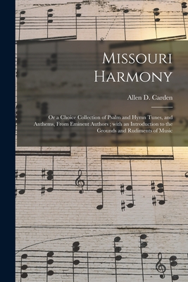 Missouri Harmony: or a Choice Collection of Psalm and Hymn Tunes, and Anthems, From Eminent Authors; With an Introduction to the Grounds and Rudiments of Music - Carden, Allen D