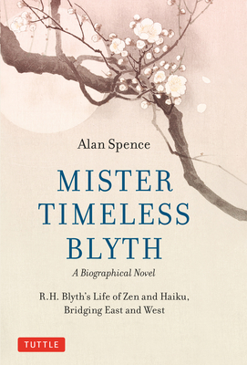 Mister Timeless Blyth: A Biographical Novel: R.H. Blyth's Life of Zen and Haiku, Bridging East and West - Spence, Alan