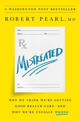 Mistreated: Why We Think We're Getting Good Health Care -- And Why We're Usually Wrong - Pearl, Robert