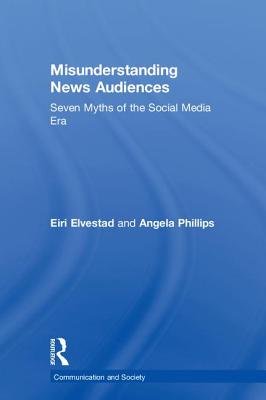 Misunderstanding News Audiences: Seven Myths of the Social Media Era - Elvestad, Eiri, and Phillips, Angela