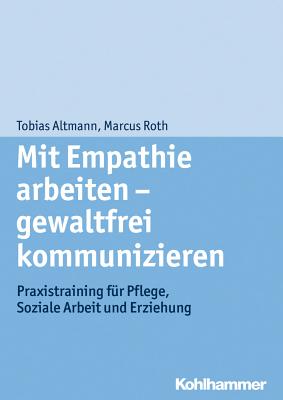 Mit Empathie Arbeiten - Gewaltfrei Kommunizieren: Praxistraining Fur Pflege, Soziale Arbeit Und Erziehung - Altmann, Tobias, and Roth, Marcus