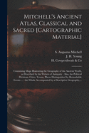 Mitchell's Ancient Atlas, Classical and Sacred [cartographic Material]: Containing Maps Illustrating the Geography of the Ancient World, as Described by the Writers of Antiquity: Also, the Political Divisions, Cities, Towns, Places Distinguished By...