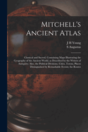 Mitchell's Ancient Atlas: Classical and Sacred, Containing Maps Illustrating the Geography of the Ancient World, as Described by the Writers of Antiquity; Also, the Political Divisions, Cities, Towns, Places Distinguished by Remarkable Events; The Routes