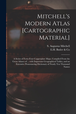 Mitchell's Modern Atlas [cartographic Material]: a Series of Forty-four Copperplate Maps, Compiled From the Great Atlases of ... With Important Geographical Tables, and an Extensive Pronouncing Dictionary of Nearly Ten Thousand Names - Mitchell, S Augustus (Samuel Augustu (Creator), and E H Butler & Co (Creator)