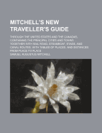 Mitchell's New Traveller's Guide Through the United States and the Canadas, Containing the Principal Cities and Towns, Alphabetically Arranged, Together with Railroad, Steamboat, Stage, and Canal Routes, with Tables of Places, and Distances from Place...