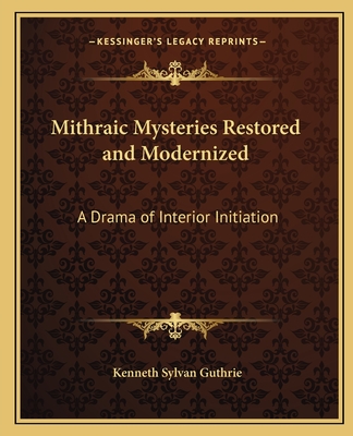 Mithraic Mysteries Restored and Modernized: A Drama of Interior Initiation - Guthrie, Kenneth Sylvan