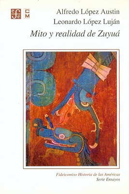 Mito y Realidad de Zuyua: Serpiente Emplumada y las Transformaciones Mesoamericanas del Clsico al Posclasico - Lopez Austin, Alfredo, and Lujan, Leonardo Lopez