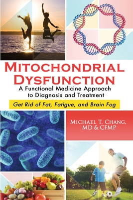 Mitochondrial Dysfunction: A Functional Medicine Approach to Diagnosis and Treatment: Get Rid of Fat, Fatigue, and Brain Fog - Chang, Michael T