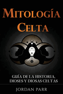 Mitolog?a celta: Gu?a de la historia, dioses y diosas celtas