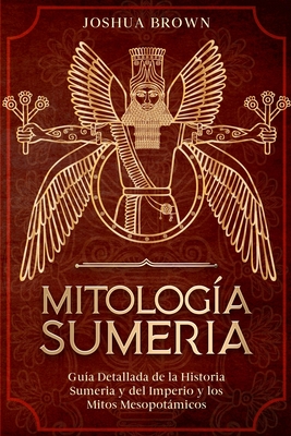Mitolog?a Sumeria: Gu?a Detallada de la Historia Sumeria y del Imperio y los Mitos Mesopotmicos Sumerian Mythology (Spanish Version) - Brown, Joshua
