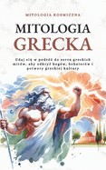 Mitologia Grecka: Udaj si  w podr?  do serca greckich mit?w, aby odkryc bog?w, bohater?w i potwory greckiej kultury