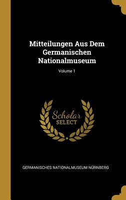 Mitteilungen Aus Dem Germanischen Nationalmuseum; Volume 1 - N?rnberg, Germanisches Nationalmuseum