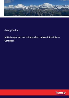 Mitteilungen aus der chirurgischen Universit?tsklinik zu Gttingen - Fischer, Georg