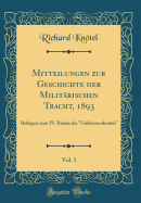 Mitteilungen Zur Geschichte Der Milit?rischen Tracht, 1893, Vol. 1: Beilagen Zum IV. Bande Der "uniformenkunde" (Classic Reprint)