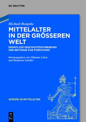 Mittelalter in Der Grosseren Welt: Essays Zur Geschichtsschreibung Und Beitrage Zur Forschung - Borgolte, Michael, and Lohse, Tillmann (Editor), and Scheller, Benjamin (Editor)