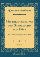 Mittheilungen Aus Dem Stadtarchiv Von Kln, Vol. 16: Mit Untersttzung Der Stadt Kln (Classic Reprint)