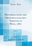 Mittheilungen Des Ornithologischen Vereines in Wien, 1881, Vol. 5 (Classic Reprint)