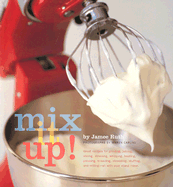 Mix It Up!: Great Recipes for Grinding, Juicing, Slicing, Straining, Whipping, Beating, Pressing, Kneading, Shredding, Stuffing, and Milling -- All with Your Stand Mixer