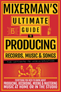 MIXERMAN'S Ultimate Guide to PRODUCING Records, Music & Songs: Everything You Need to Know About Producing, Recording, Mixing & Mastering Music at Home or in the Studio