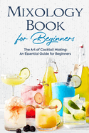 Mixology Book for Beginners: The Art of Cocktail Making: An Essential Guide for Beginners: Delicious Bartending Recipes