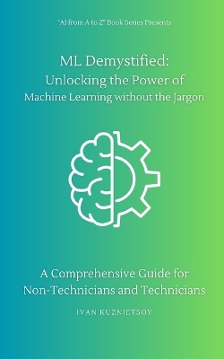 ML Demystified: Unlocking the Power of Machine Learning without the Jargon: A Comprehensive Guide for Non-Technicians and Technicians - Kuznietsov, Ivan