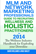 MLM and Network Marketing professionals guide to Recruiting Wellness: and Holistic Practitioners for 2014 The Wellness Industry Handbook for Exploding your Downline