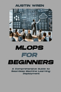 MLOps for Beginners: A Comprehensive Guide to Seamless Machine Learning Deployment