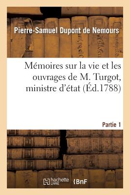 Mmoires Sur La Vie Et Les Ouvrages de M. Turgot, Ministre d'tat. Partie 1 - DuPont de Nemours, Pierre-Samuel