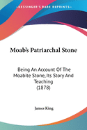 Moab's Patriarchal Stone: Being An Account Of The Moabite Stone, Its Story And Teaching (1878)