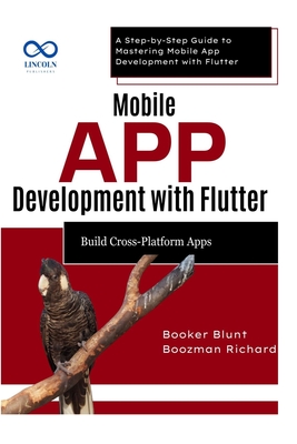 Mobile App Development with Flutter Build CrossPlatform Apps: A Step-by-Step Guide to Mastering Mobile App Development with Flutter - Blunt, Booker, and Richard, Boozman