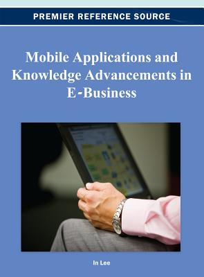 Mobile Applications and Knowledge Advancements in E-Business - Lee, In (Editor)