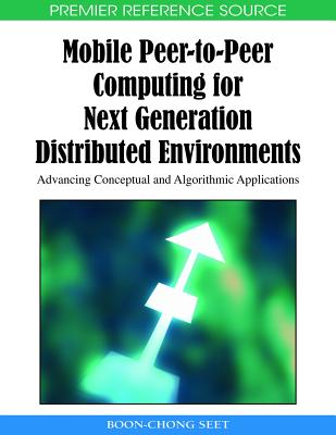 Mobile Peer-to-Peer Computing for Next Generation Distributed Environments: Advancing Conceptual and Algorithmic Applications - Seet, Boon-Chong (Editor)