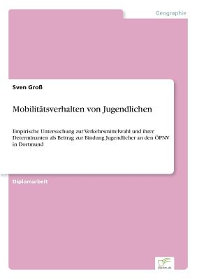 Mobilit?tsverhalten von Jugendlichen: Empirische Untersuchung zur Verkehrsmittelwahl und ihrer Determinanten als Beitrag zur Bindung Jugendlicher an den ?PNV in Dortmund - Gro?, Sven