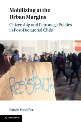 Mobilizing at the Urban Margins: Citizenship and Patronage Politics in Post-Dictatorial Chile - Escoffier, Simn