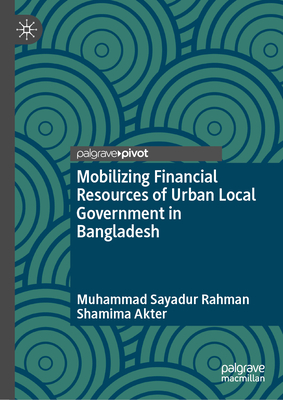 Mobilizing Financial Resources of Urban Local Government in Bangladesh - Rahman, Muhammad Sayadur, and Akter, Shamima