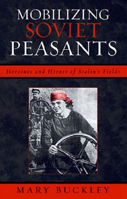 Mobilizing Soviet Peasants: Heroines and Heroes of Stalin's Fields - Buckley, Mary