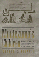 Moctezuma's Children: Aztec Royalty Under Spanish Rule, 1520&#x2013;1700