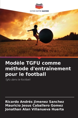 Mod?le TGFU comme m?thode d'entra?nement pour le football - Jimenez Sanchez, Ricardo Andr?s, and Caballero Gomez, Mauricio Jesus, and Villanueva Huerta, Jonathan Alan